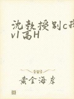 沈教授别c我1v1高H