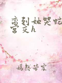 脔到她哭蛇双根宫交h