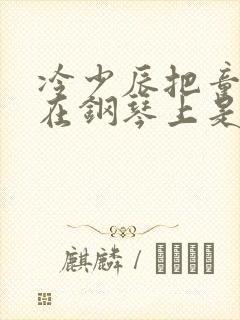 冷少辰把童若放在钢琴上是哪章