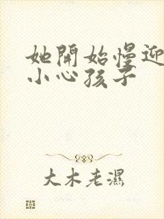 她开始慢迎迎合小心孩子