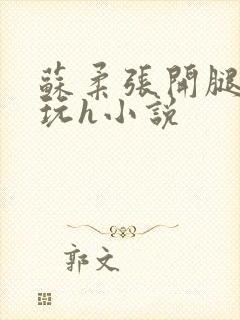 苏柔张开腿任人玩h小说