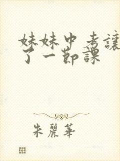 妹妹中考让我C了一节课