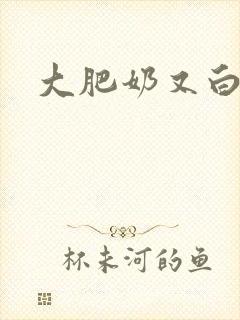 大肥奶又白又大