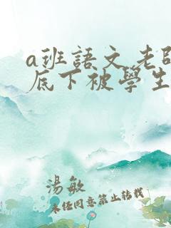 a班语文老师私底下被学生称为