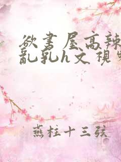 欲书屋高辣h文乱乳h文视频