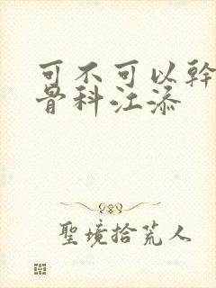 可不可以干湿你骨科江添