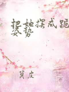 把她摆成跪趴的姿势