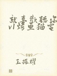 就喜欢听你叫1v1烤鱼猫电视剧