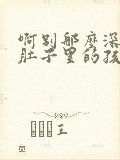 啊别那么深小心肚子里的孩子文轩