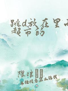 跳d放在里面逛超市的