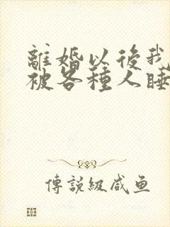 离婚以后我天天被各种人睡