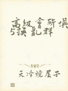 高级会所俱乐部5换 乱群