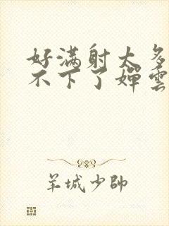 好满射太多了装不下了婵云