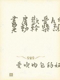 书房欢爱h双乳晃动干柴烈火小说