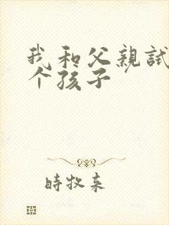 我和父亲试着生个孩子