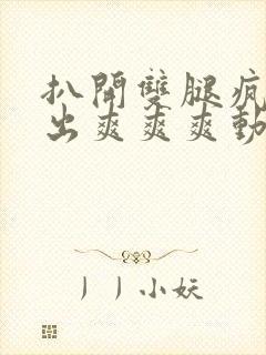 扒开双腿疯狂进出爽爽爽动态照片