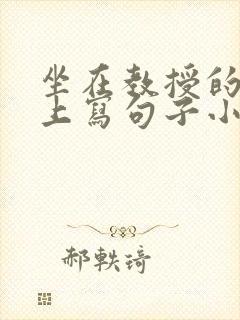 坐在教授的根茎上写句子小说
