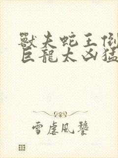 兽夫蛇王倒刺的巨龙太凶猛