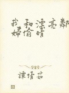 我和漂亮邻居少妇偷晴