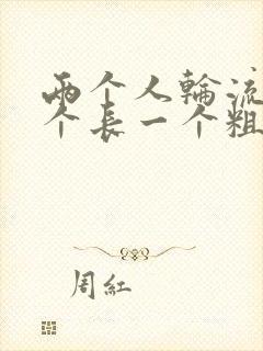 两个人轮流干一个长一个粗