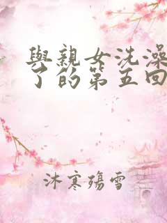 与亲女洗澡时伦了的第五回