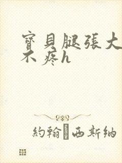 宝贝腿张大点就不疼h