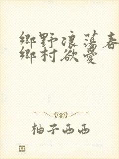 乡野浪荡春潮:乡村欲爱