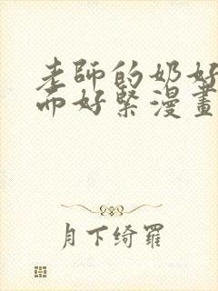 老师的奶好大下面好紧漫画