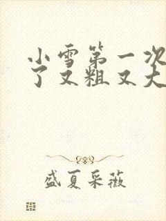 小雪第一次尝到了又粗又大视频