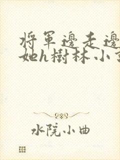 将军边走边挺进她h树林小说
