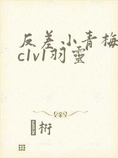 反差小青梅不经c1v1羽灵