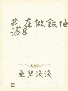 我在做饭他在下添8