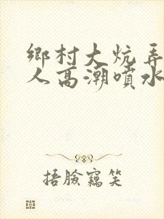 乡村大炕弄老女人高潮喷水