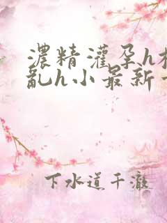 浓精灌孕h校园乱h小最新章节