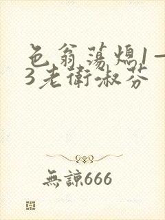 色翁荡熄1—13老卫淑芬