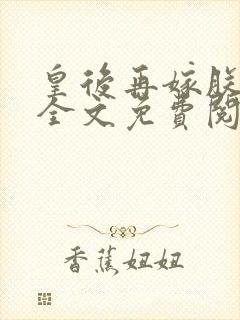 皇后再嫁朕一次全文免费阅读