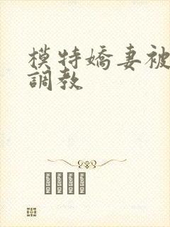 模特娇妻被赵总调教