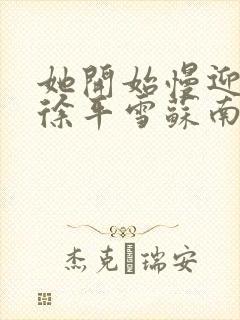 她开始慢迎迎合徐平雪苏南风