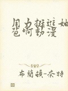 用力挺进她的花苞啊动漫