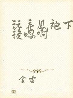 玩弄凤袍下的皇后嗯啊