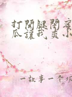 打开腿闺蜜用黄瓜让我爽小说