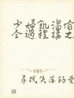 少妇饥渴偷公乱全过程讲之本