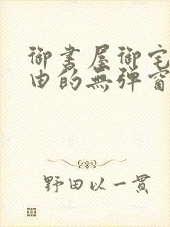 御书屋御宅屋自由的无弹窗小说阅读