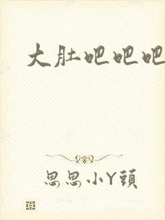 大肚吧吧吧吧