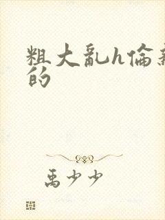 粗大乱h伦亲女的