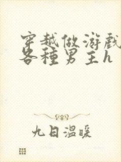 穿越做游戏要和各种男主h