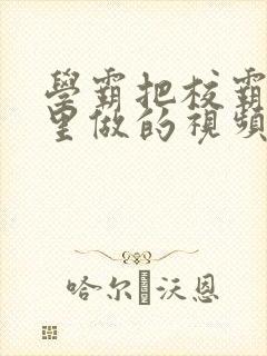 学霸把校霸往死里做的视频