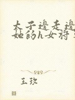 太子边走边挺进她的h女将军