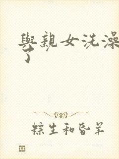 与亲女洗澡时伦了