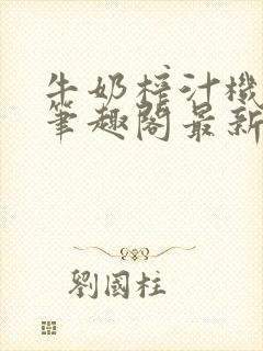 牛奶榨汁机po笔趣阁最新更新内容